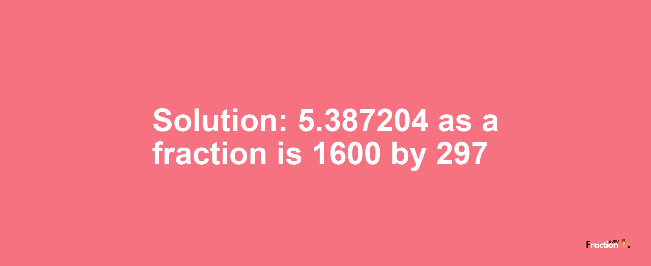 Solution:5.387204 as a fraction is 1600/297